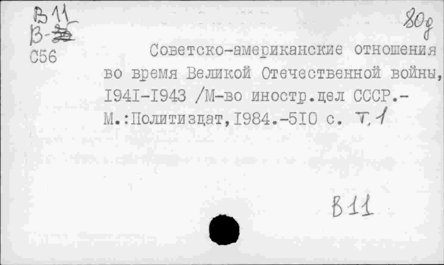 ﻿056
С ове т ско-американские отн оше ни я во время Великой Отечественной войны, 1941-1943 /М-во иностр.цел СССР.-М. .‘Политиздат, 1984.-510 с.
6 и